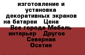 изготовление и установка декоративных экранов на батареи › Цена ­ 3 200 - Все города Мебель, интерьер » Другое   . Северная Осетия